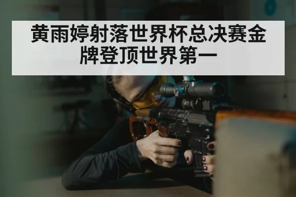 黄雨婷射落世界杯总决赛金牌登顶世界第一