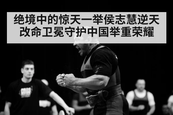 绝境中的惊天一举侯志慧逆天改命卫冕守护中国举重荣耀